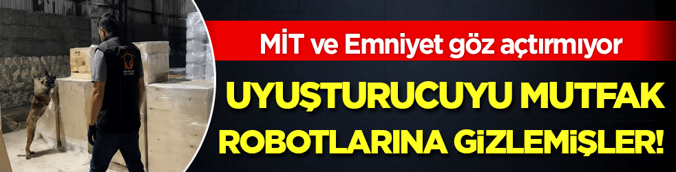 MİT ve Emniyet göz açtırmıyor: Uyuşturucuyu mutfak araçlarına gizlemişler
