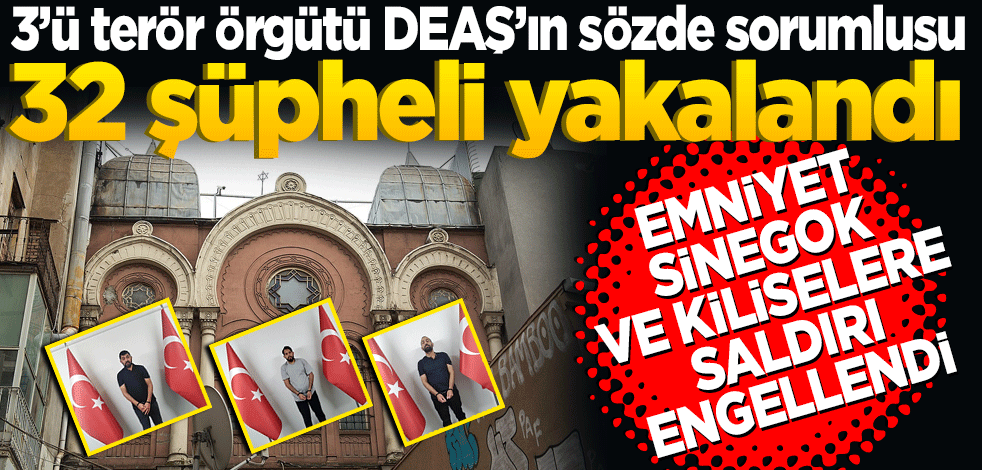 MİT ve Emniyet sinagog ve kiliseler ile Irak Büyükelçiliği'ne saldırı hazırlığındaki 3’ü terör örgütü DEAŞ’ın sözde sorumlusu 32 şüpheli yakalandı