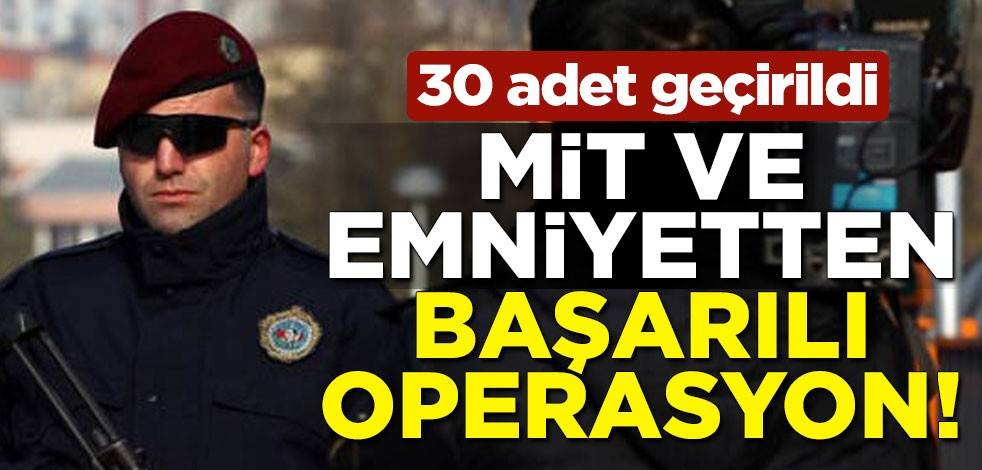 MİT ve emniyetten başarılı operasyon! 30 adet geçirildi