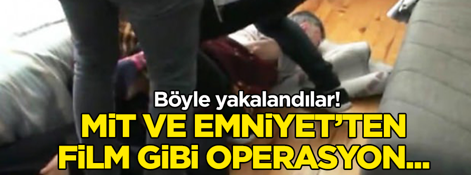 MİT ve Emniyet’ten film gibi operasyon... Böyle yakalandılar!