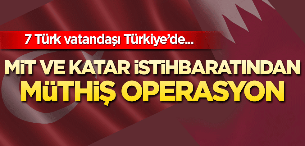 MiT ve Katar istihbaratından müthiş operasyon! 7 Türk vatandaşı Türkiye’de..
