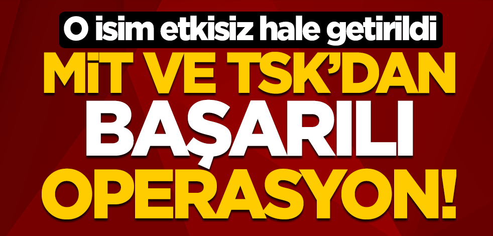 MİT ve TSK'dan başarılı operasyon! O isim etkisiz hale getirildi