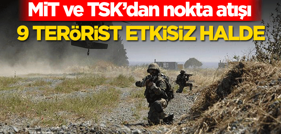 MİT ve TSK’dan nokta atışı! 9 terörist etkisiz halde