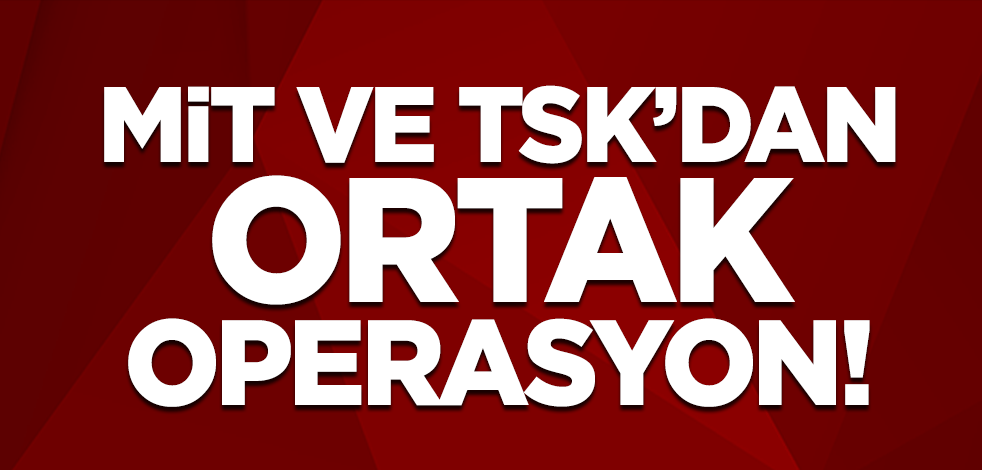 MİT ve TSK'dan ortak operasyon!