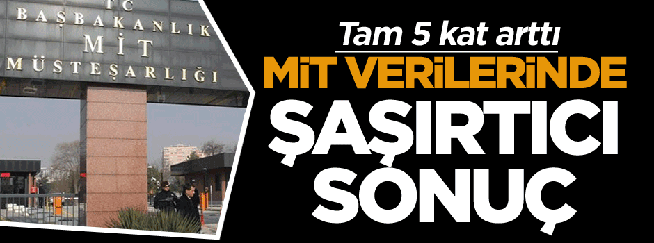 MİT verilerinde şaşırtıcı sonuç: 5 kat arttı