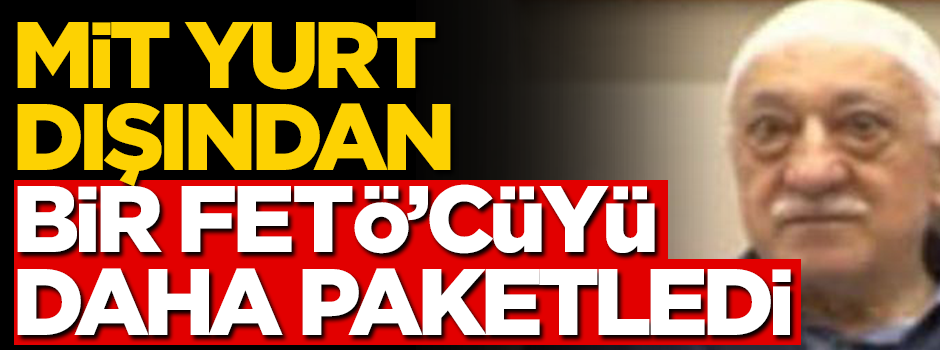 MİT yurt dışındaki FETÖ'cüyü yakaladı! Türkiye'ye getirilecek