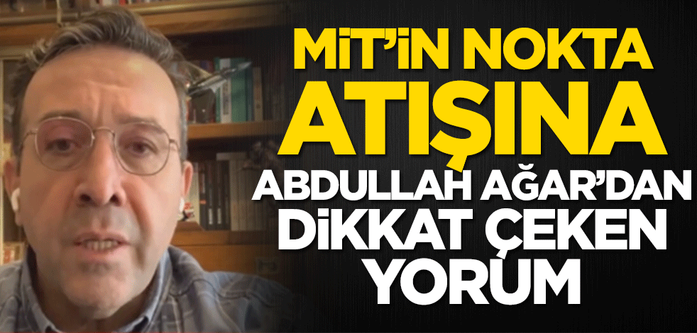 MİT’in nokta atışına Abdullah Ağar’dan dikkat çeken yorum