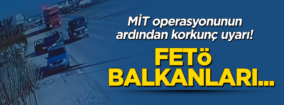 MİT'in operasyonunun ardından korkunç uyarı: FETÖ Balkanlar'ı...