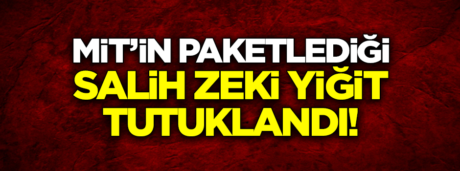 MİT'in paketlediği Salih Zeki Yiğit tutuklandı