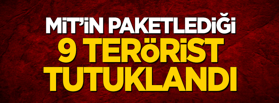 MİT'in yakaladığı 9 terörist tutuklandı