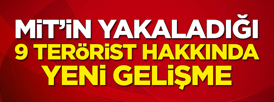 MİT'in yakaladığı 9 teröristle ilgili flaş gelişme