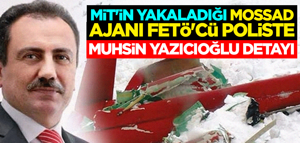 MİT'in yakaladığı MOSSAD ajanı FETÖ'cü poliste Muhsin Yazıcıoğlu detayı