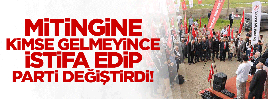 Mitinge az kişi gelince istifa edip, parti değiştirdi!