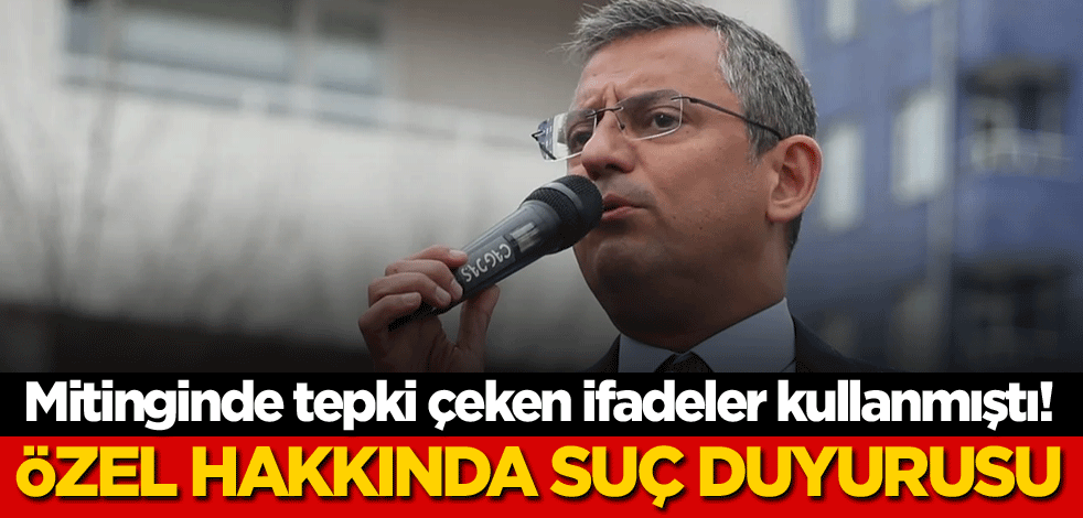 Mitinginde tepki çeken ifadeler kullanmıştı! CHP Genel Başkanı Özgür Özel hakkında suç duyurusu
