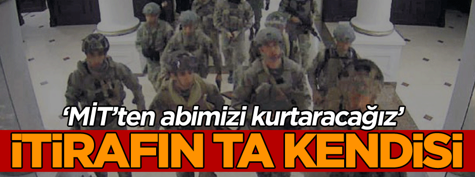 ‘MİT’ten abimizi kurtaracağız’ İtirafın ta kendisi
