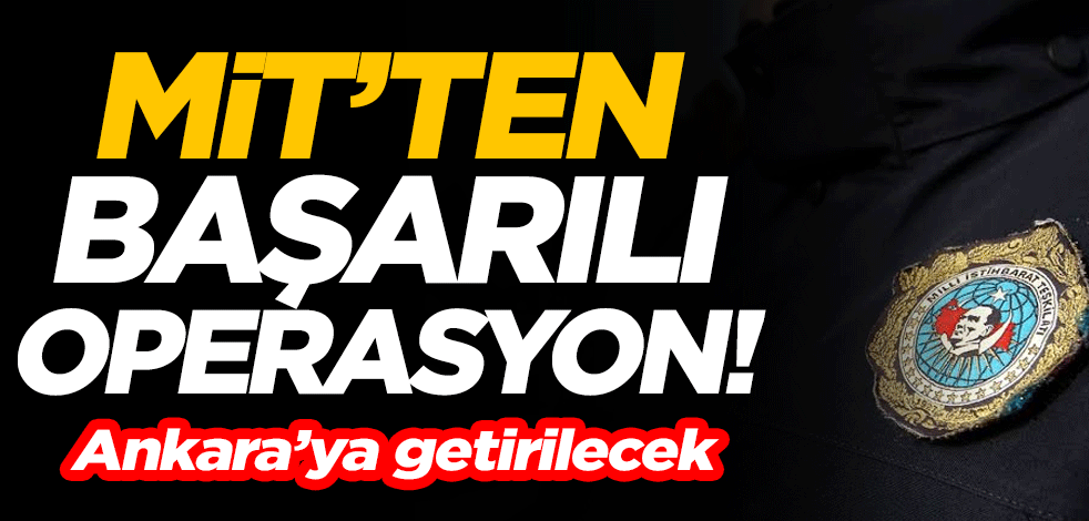 MİT'ten başarılı operasyon! Ankara’ya getirilecek