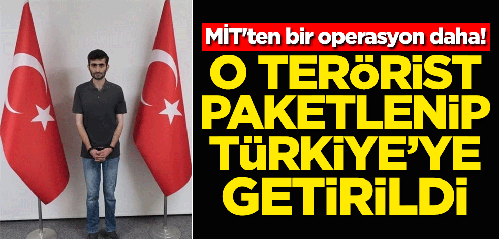 MİT'ten bir operasyon daha! O terörist paketlenip Türkiye'ye getirildi