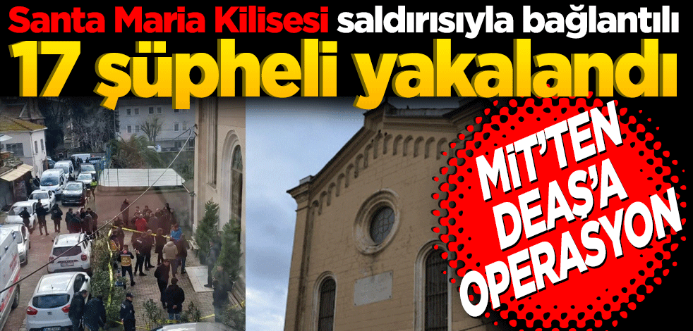 MİT’ten DEAŞ’a operasyon! Santa Maria Kilisesi saldırısıyla bağlantılı 17 şüpheli yakalandı