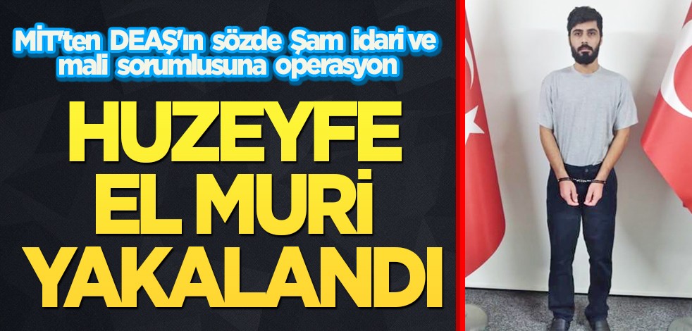 MİT'ten DEAŞ'ın sözde Şam idari ve mali sorumlusuna operasyon: Huzeyfe El Muri yakalandı