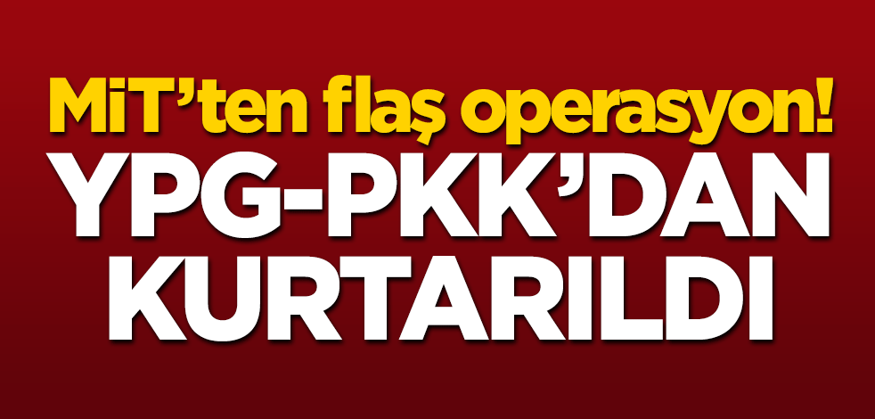 MİT'ten flaş operasyon! YPG-PKK'dan kurtarıldı