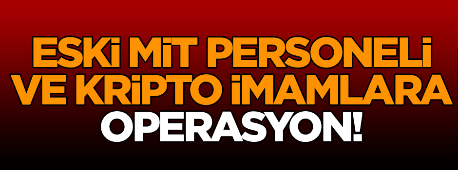 Eski MİT personeli ve kripto imamlara operasyon!