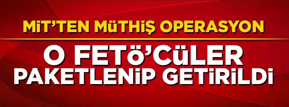 MİT'ten müthiş operasyon! 6 FETÖ'cü Türkiye'ye getirildi