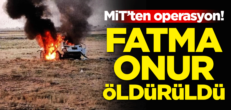 MİT'ten operasyon! Fatma Onur öldürüldü