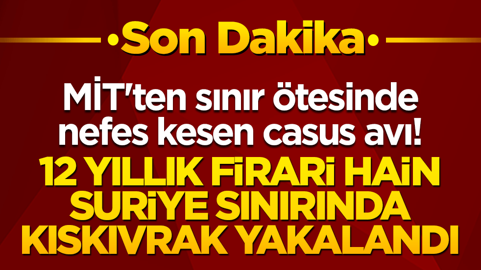 MİT'ten sınır ötesinde nefes kesen casus avı! 12 yıllık firari hain Suriye sınırında kıskıvrak yakalandı!