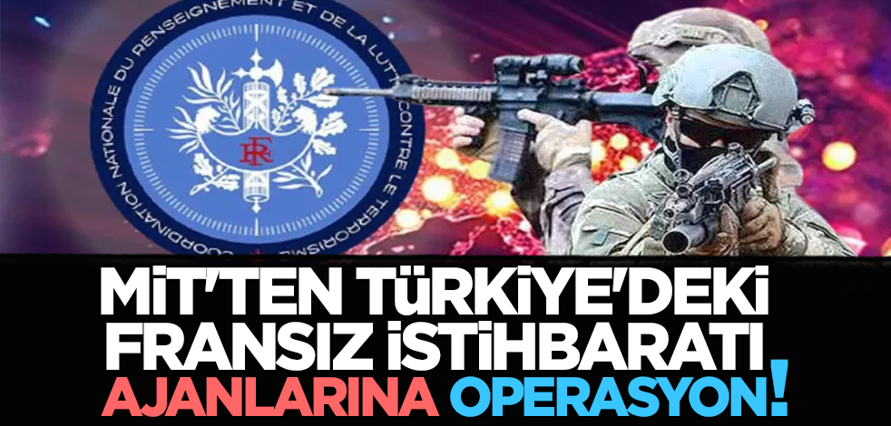 MİT'ten Türkiye'deki Fransız istihbaratı ajanlarına operasyon!