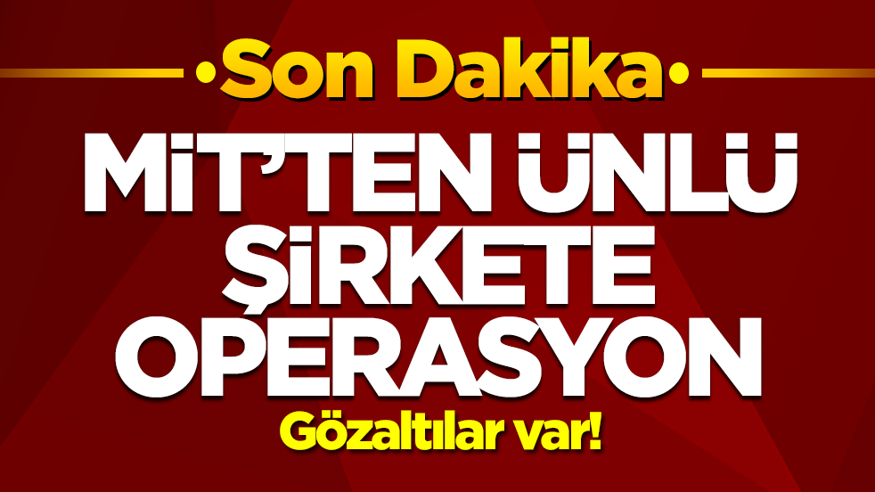 MİT'ten ünlü şirkete operasyon: Gözaltılar var