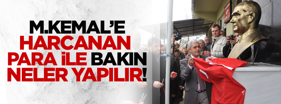 M.Kemal büstlerine harcanan parayla bakın neler yapılır!