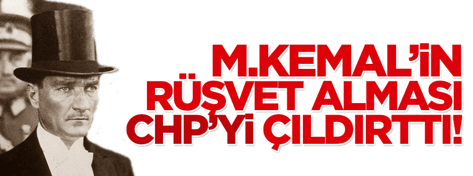 M.Kemal'in rüşvet aldığının ortaya çıkması CHP'lileri çıldırttı