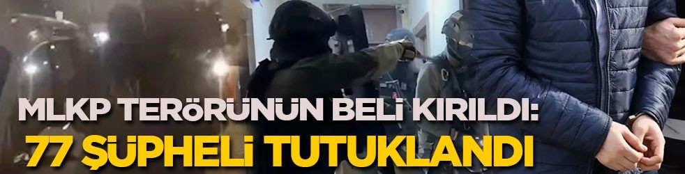 MLKP terörünün beli kırıldı: 77 şüpheli tutuklandı