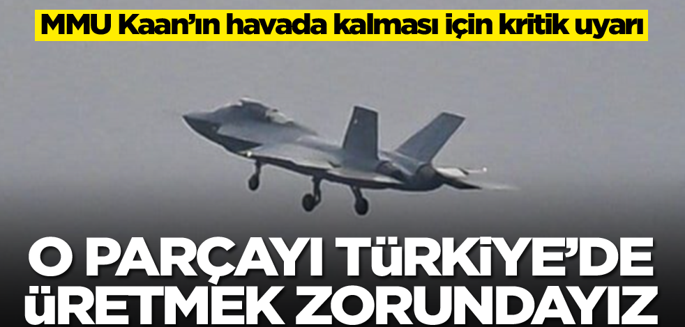 MMU Kaan’ın havada kalması için kritik uyarı! O parçayı Türkiye'de üretmek zorundayız