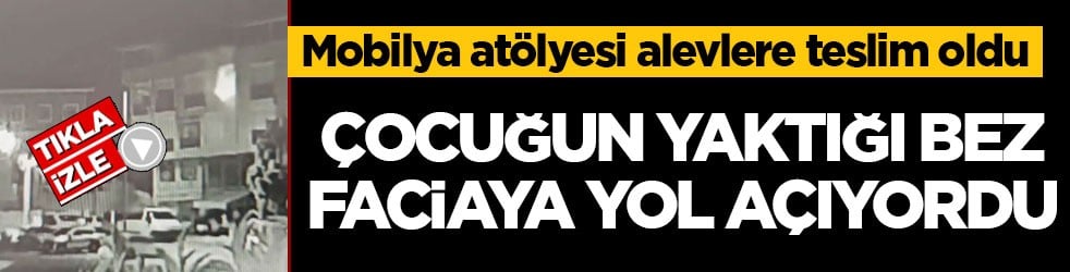 Mobilya atölyesi alevlere teslim oldu! Çocuğun yaktığı bez faciaya yol açıyordu