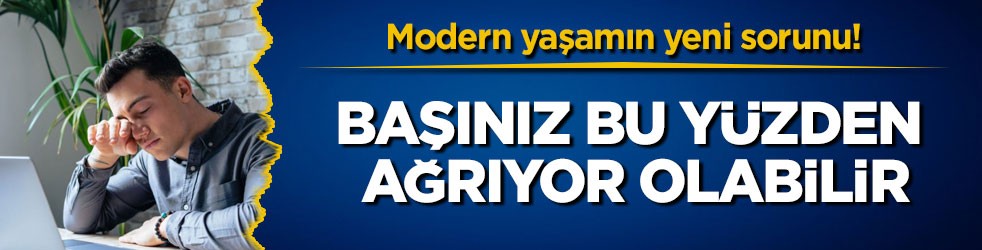 Modern yaşamın yeni sorunu! Başınız bu yüzden ağrıyor olabilir