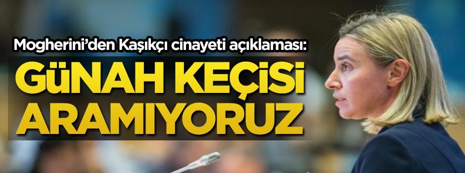 Mogherini'den Kaşıkçı cinayeti açıklaması: Günah keçisi aramıyoruz