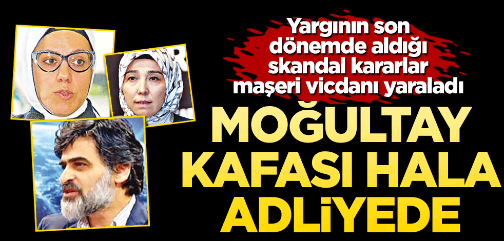 Moğultay kafası hâlâ adliyelerde Yargının son dönemde aldığı skandal kararlar maşeri vicdanı yaraladı
