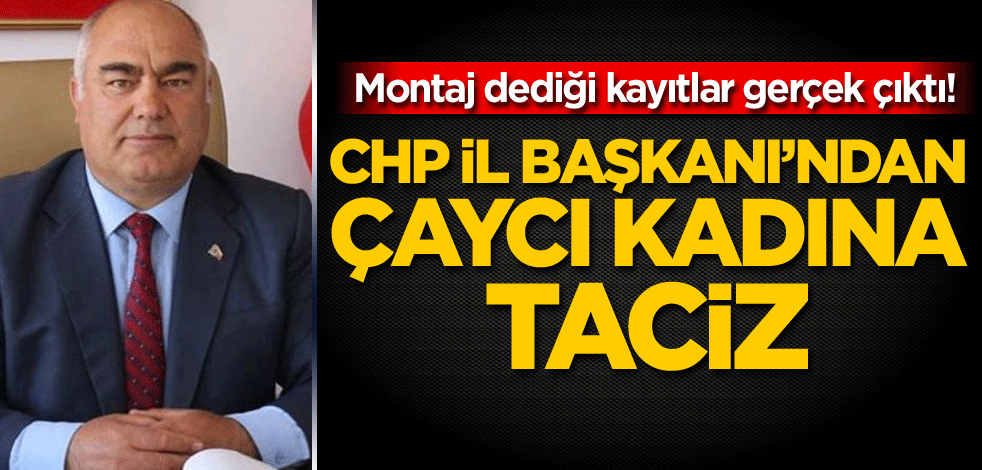 Montaj dediği kayıtlar gerçek çıktı! CHP İl Başkanı'ndan çaycı kadına taciz