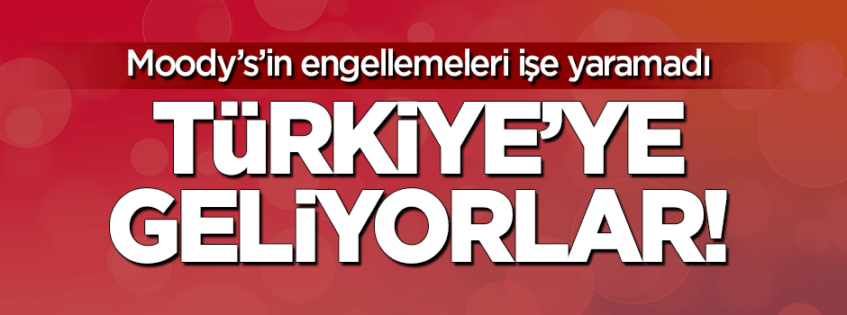 Moody's engelleyemedi: Türkiye'ye geliyorlar!