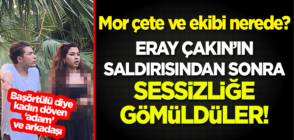 Mor halkalılar Eray Çakın'ın başörtülü diye kadın dövmesinden sonra kayboldu!