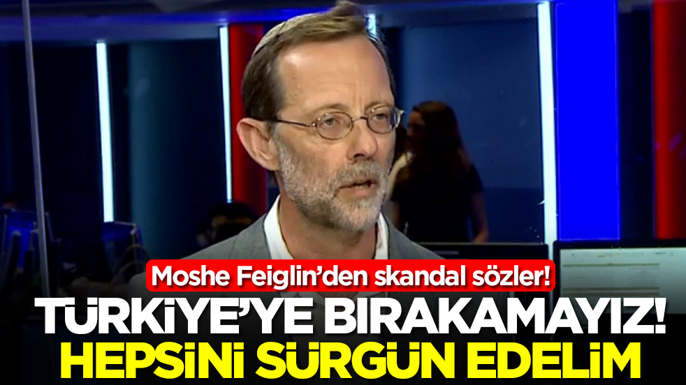 Moshe Feiglin: Türkiye'ye bırakamayız hepsini sürgün edelim