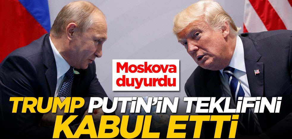 Moskova duyurdu: Trump, Putin'in teklifini kabul etti