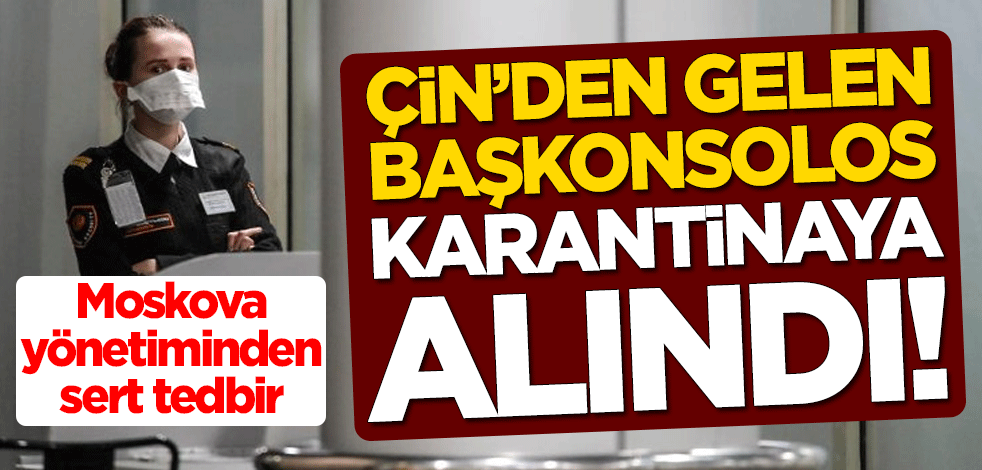 Moskova yönetiminden sert tedbir! Çin'den gelen başkonsolos karantinaya alındı