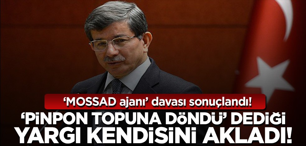 'MOSSAD ajanı' davası sonuçlandı! Davutoğlu'nun 'pinpon topuna döndü' dediği yargı kendisini akladı!