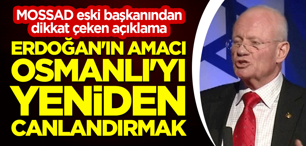 MOSSAD eski başkanından dikkat çeken açıklama: Erdoğan'ın amacı Osmanlı'yı yeniden canlandırmak