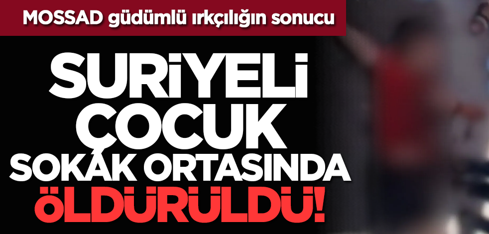 MOSSAD güdümlü ırkçılığın sonucu: Suriyeli çocuk sokak ortasında öldürüldü!
