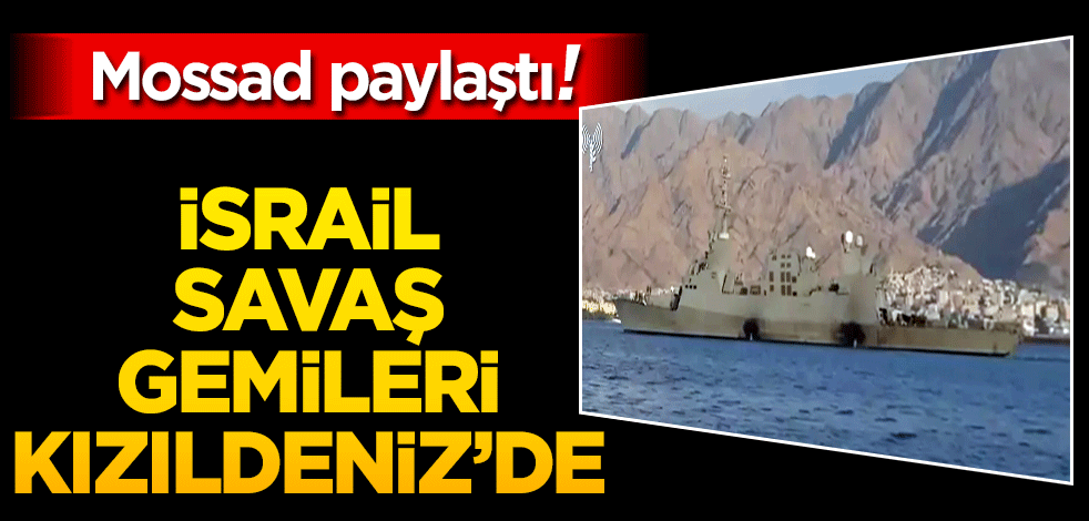 Mossad paylaştı! İsrail savaş gemileri Kızıldeniz'de