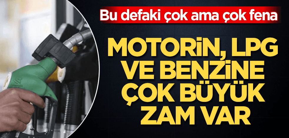 Motorin, LPG ve benzine çok büyük zam var