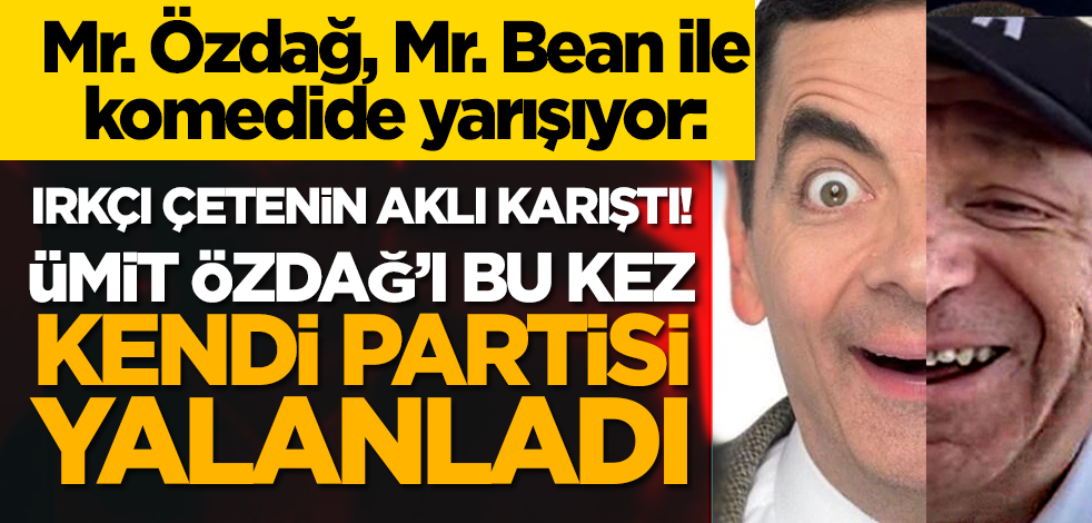 Mr. Özdağ, Mr. Bean ile komedide yarışıyor: Irkçı çetenin aklı karıştı! Ümit Özdağ’ı bu kez kendi partisi yalanladı